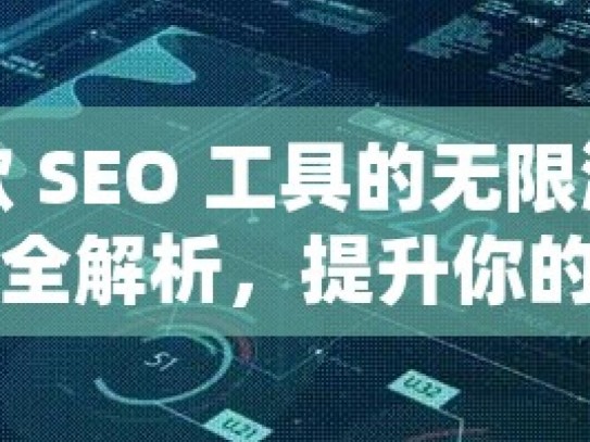 探索谷歌 SEO 工具的无限潜力谷歌SEO工具全解析，提升你的网站排名与流量