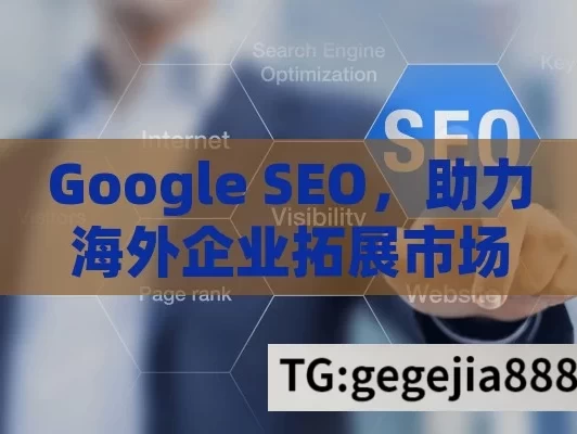 Google SEO，助力海外企业拓展市场的关键,谷歌SEO优化秘籍，提升网站排名的黄金策略