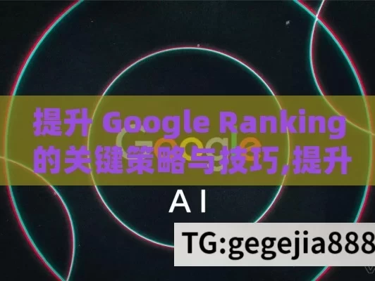 提升 Google Ranking 的关键策略与技巧,提升Google排名，全面指南与实用策略