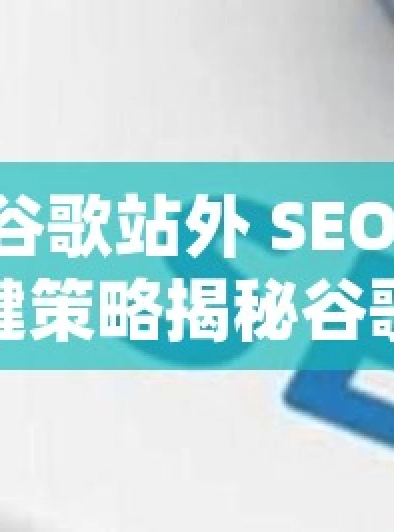 掌握谷歌站外 SEO 优化的关键策略揭秘谷歌站外SEO优化，提升网站排名的实战策略