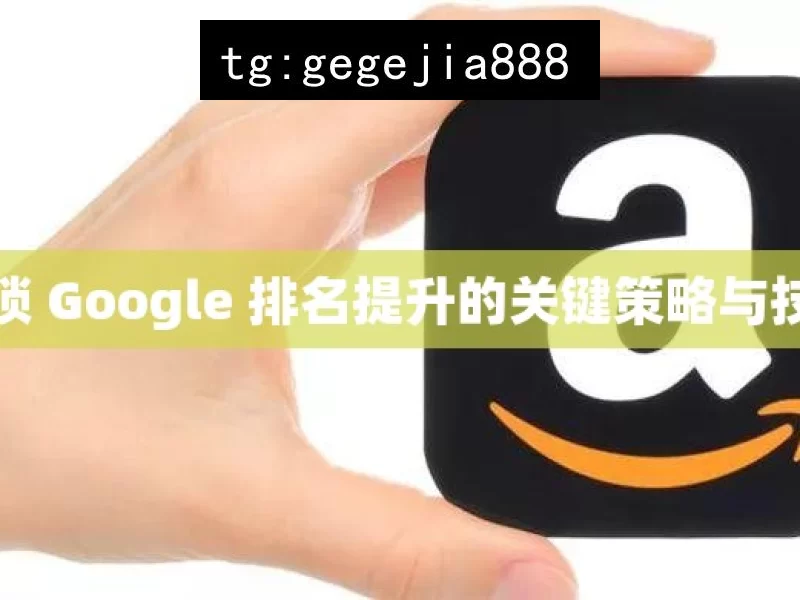 解锁 Google 排名提升的关键策略与技巧